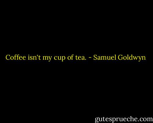 Coffee isn't my cup of tea. - Samuel Goldwyn