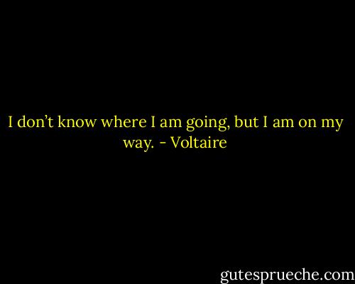 I don’t know where I am going, but I am on my way. - Voltaire