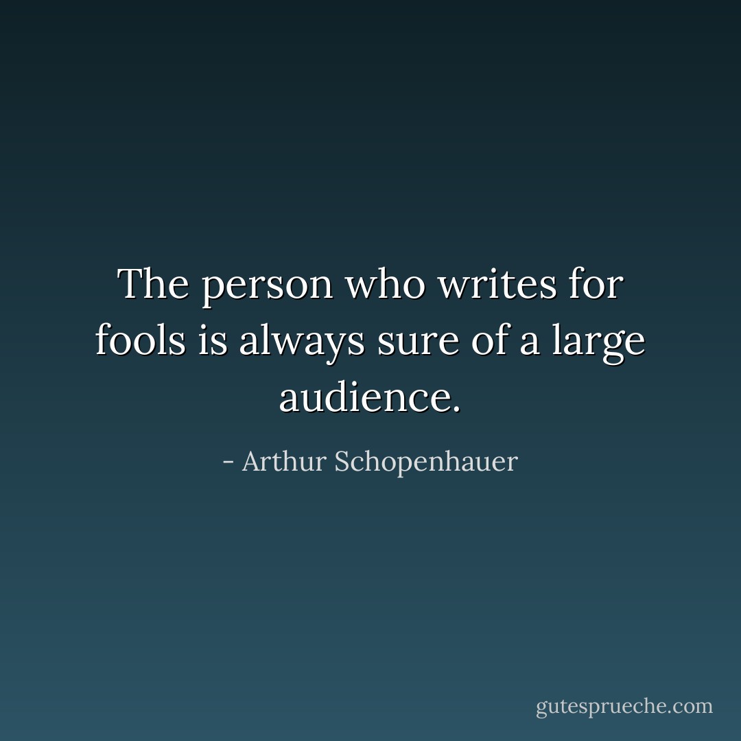 The person who writes for fools is always sure of a large audience. - Arthur Schopenhauer