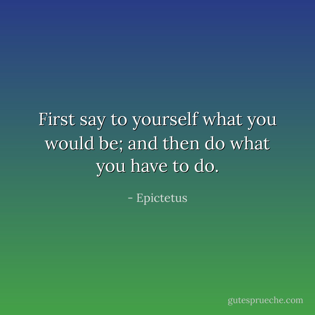 First say to yourself what you would be;<br />and then do what you have to do. - Epictetus