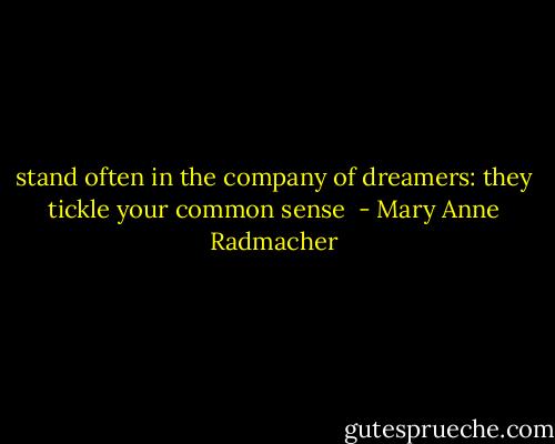 stand often in the company of dreamers: they tickle your common sense  - Mary Anne Radmacher