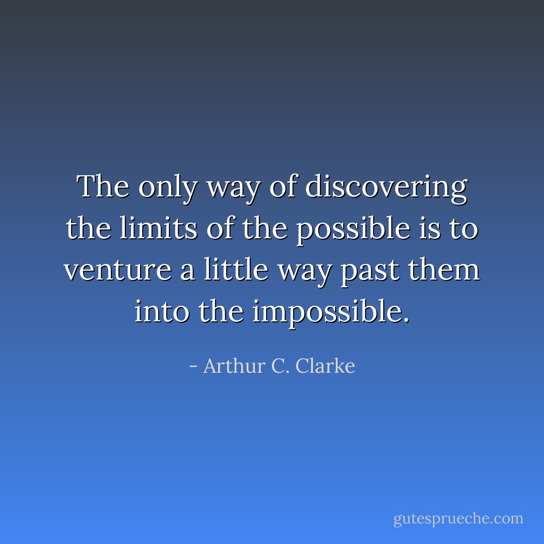 The only way of discovering the limits of the possible is to venture a little way past them into the impossible. - Arthur C. Clarke