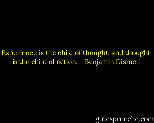Experience is the child of thought, and thought is the child of action. - Benjamin Disraeli