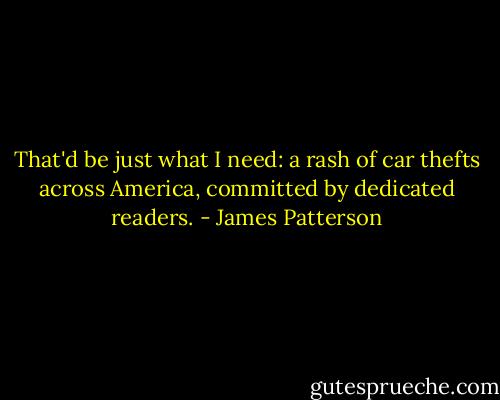 That'd be just what I need: a rash of car thefts across America, committed by dedicated readers. - James Patterson