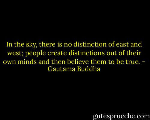 In the sky, there is no distinction of east and west; people create distinctions out of their own minds and then believe them to be true. - Gautama Buddha