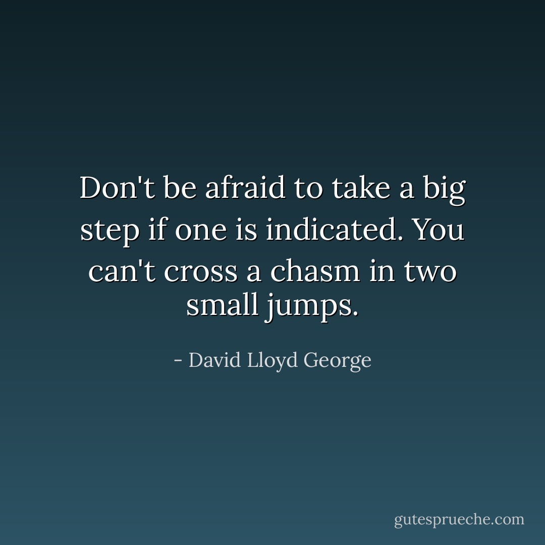 Don't be afraid to take a big step if one is indicated. You can't cross a chasm in two small jumps. - David Lloyd George