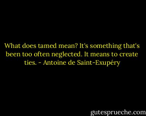 What does tamed mean? It's something that's been too often neglected. It means to create ties. - Antoine de Saint-Exupéry
