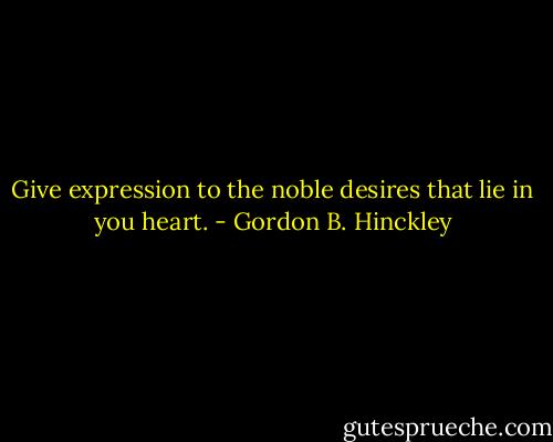 Give expression to the noble desires that lie in you heart. - Gordon B. Hinckley
