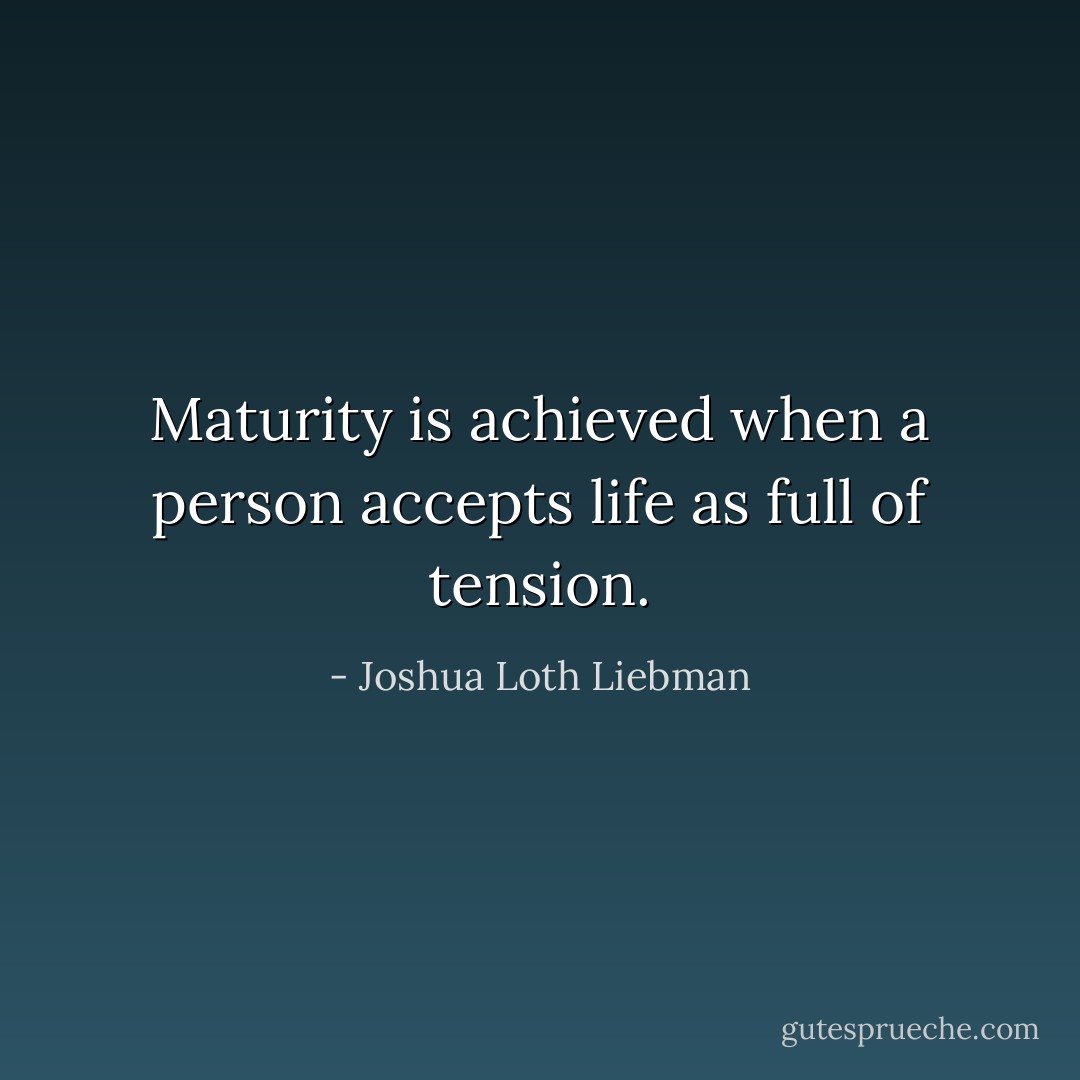 Maturity is achieved when a person accepts life as full of tension. - Joshua Loth Liebman