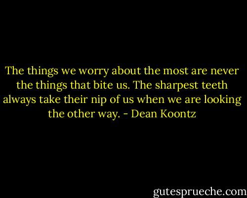The things we worry about the most are never the things that bite us. The sharpest teeth always take their nip of us when we are looking the other way. - Dean Koontz