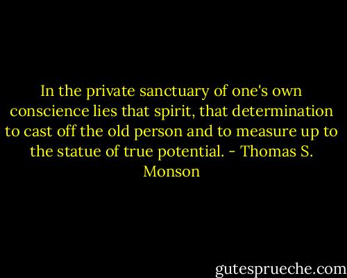 In the private sanctuary of one's own conscience lies that spirit, that determination to cast off the old person and to measure up to the statue of true potential. - Thomas S. Monson