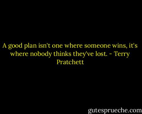 A good plan isn't one where someone wins, it's where nobody thinks they've lost. - Terry Pratchett