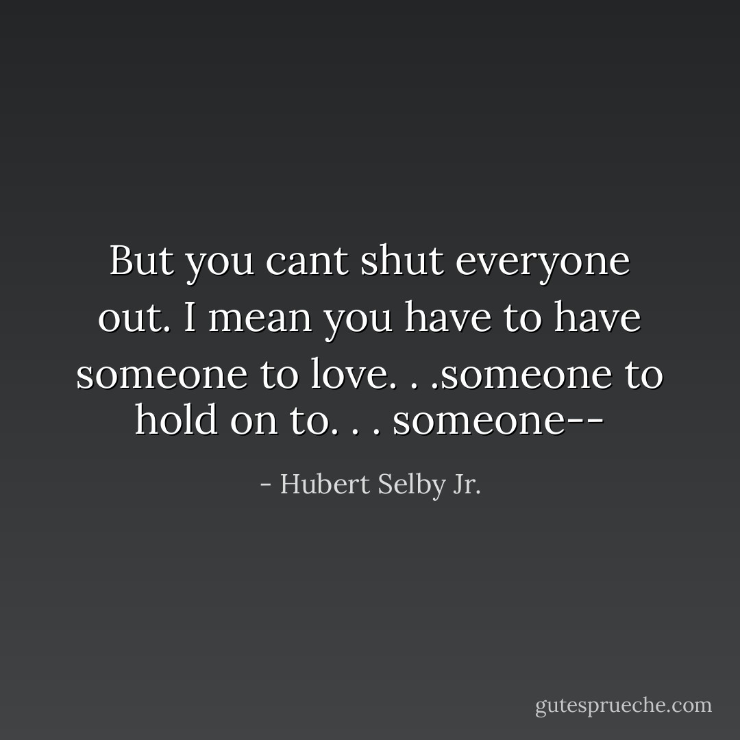 But you cant shut everyone out. I mean you have to have someone to love. . .someone to hold on to. . . someone-- - Hubert Selby Jr.