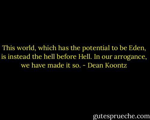 This world, which has the potential to be Eden, is instead the hell before Hell. In our arrogance, we have made it so. - Dean Koontz