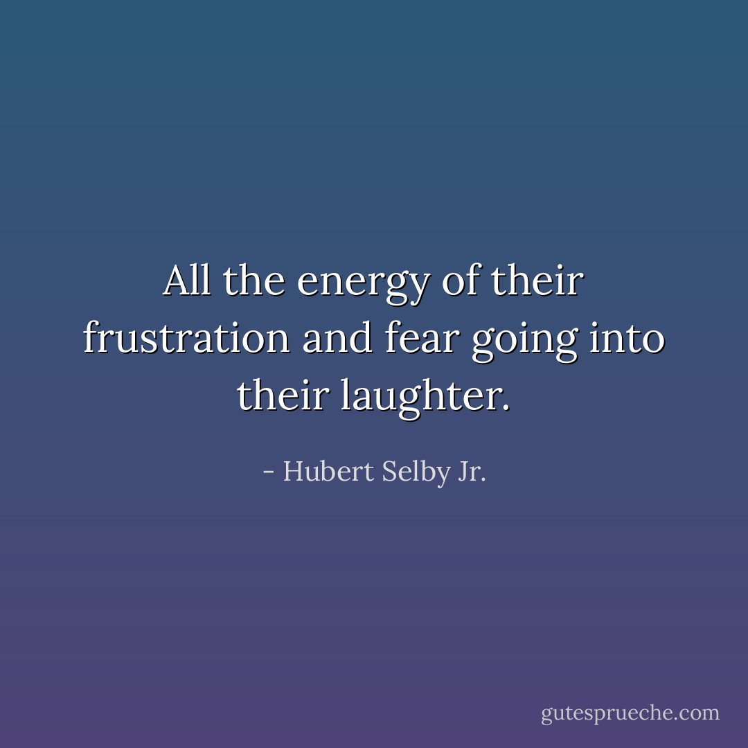 All the energy of their frustration and fear going into their laughter. - Hubert Selby Jr.