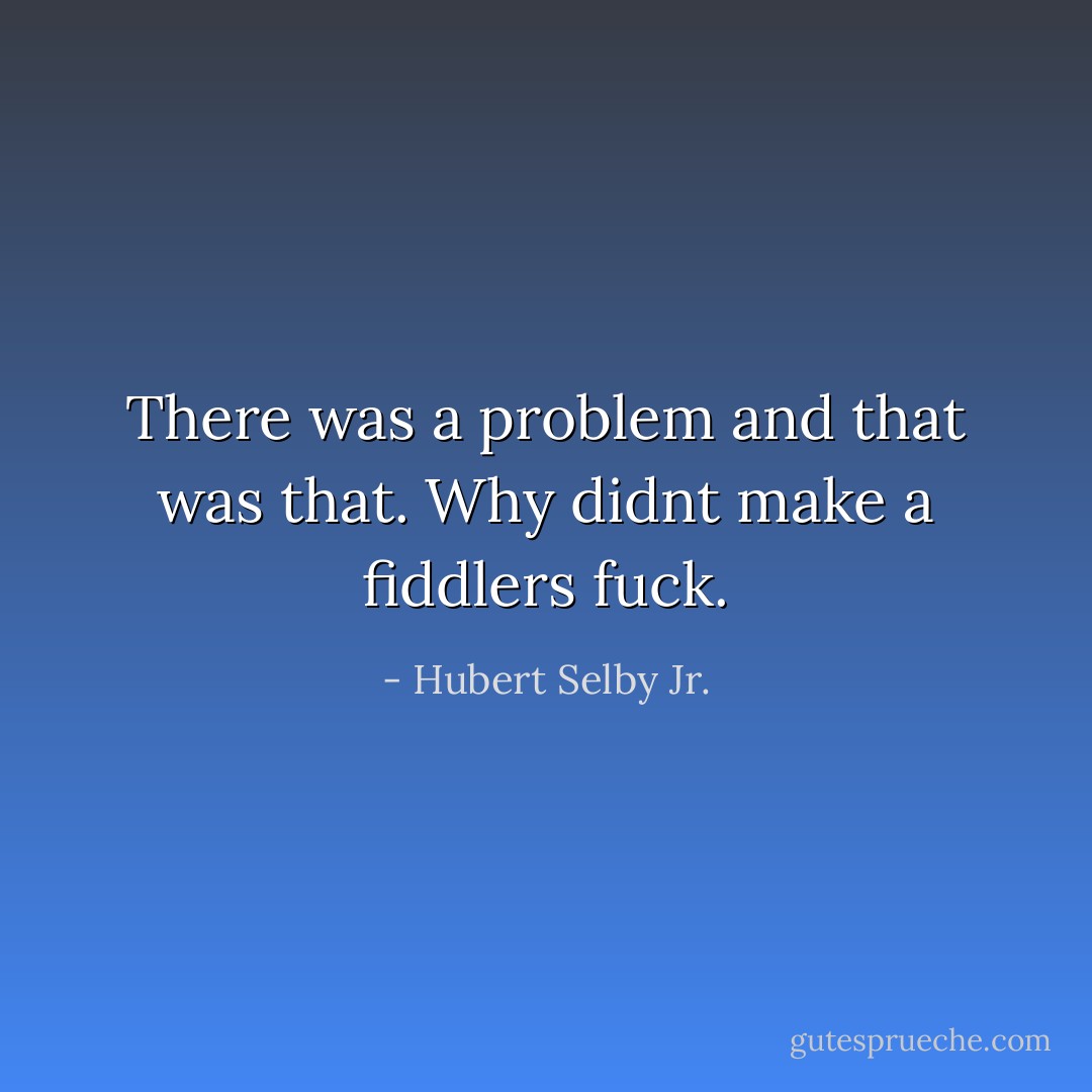 There was a problem and that was that. Why didnt make a fiddlers fuck. - Hubert Selby Jr.
