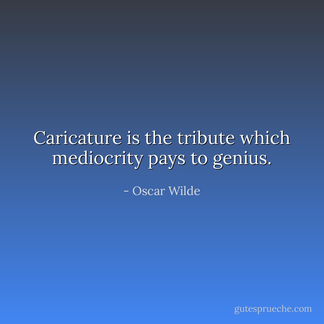 Caricature is the tribute which mediocrity pays to genius. - Oscar Wilde