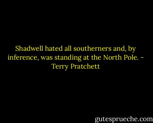 Shadwell hated all southerners and, by inference, was standing at the North Pole. - Terry Pratchett