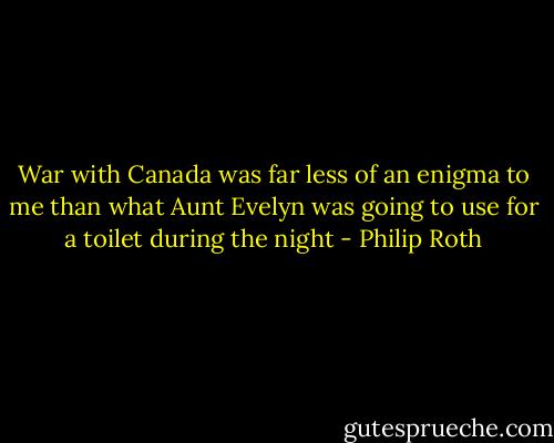 War with Canada was far less of an enigma to me than what Aunt Evelyn was going to use for a toilet during the night - Philip Roth