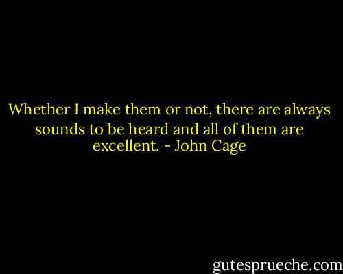 Whether I make them or not, there are always sounds to be heard and all of them are excellent. - John Cage