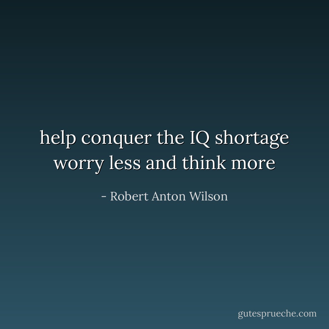 help conquer the IQ shortage worry less and think more - Robert Anton Wilson