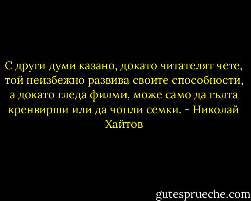С други думи казано, докато читателят чете, той неизбежно развива своите способности, а докато гледа филми, може само да гълта кренвирши или да чопли семки. - Николай Хайтов