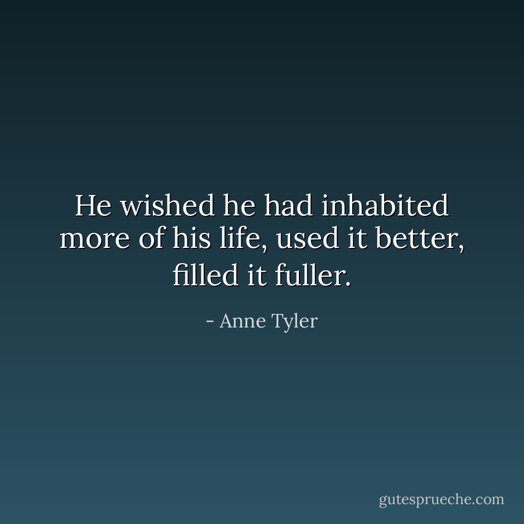 He wished he had inhabited more of his life, used it better, filled it fuller. - Anne Tyler