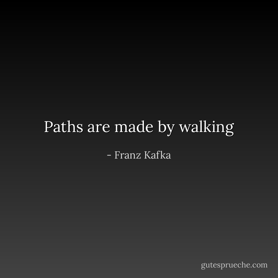 Paths are made by walking - Franz Kafka