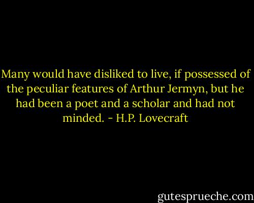 Many would have disliked to live, if possessed of the peculiar features of Arthur Jermyn, but he had been a poet and a scholar and had not minded. - H.P. Lovecraft