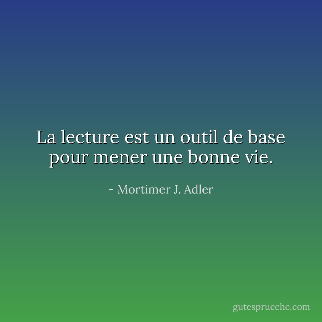 La lecture est un outil de base pour mener une bonne vie. - Mortimer J. Adler