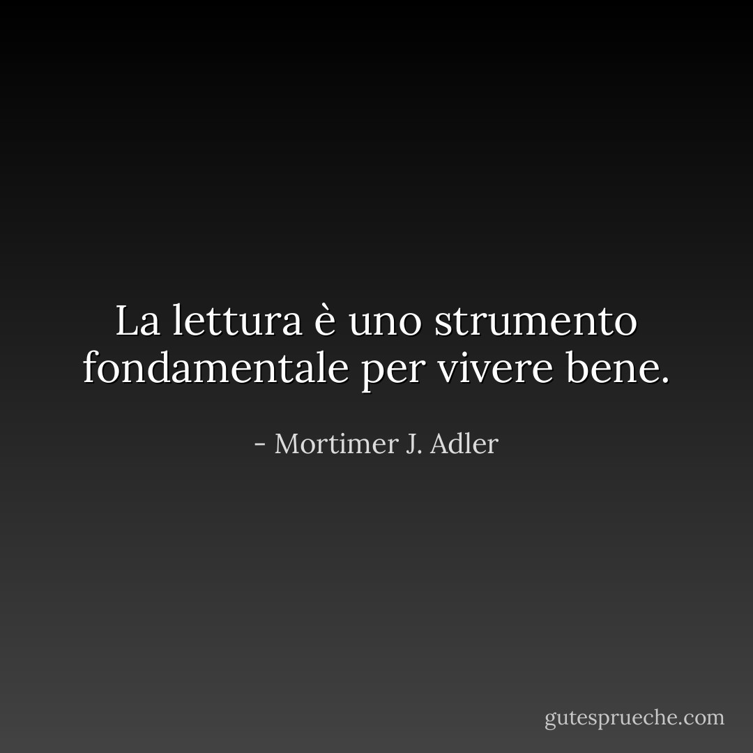 La lettura è uno strumento fondamentale per vivere bene. - Mortimer J. Adler