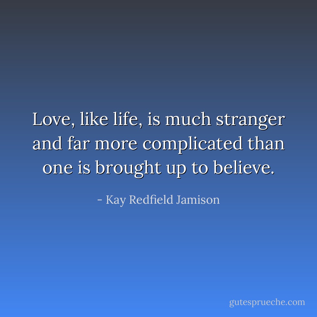 Love, like life, is much stranger and far more complicated than one is brought up to believe. - Kay Redfield Jamison
