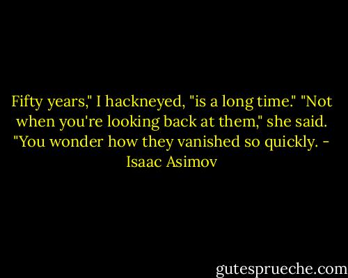 Fifty years," I hackneyed, "is a long time."<br />"Not when you're looking back at them," she said. "You wonder how they vanished so quickly. - Isaac Asimov