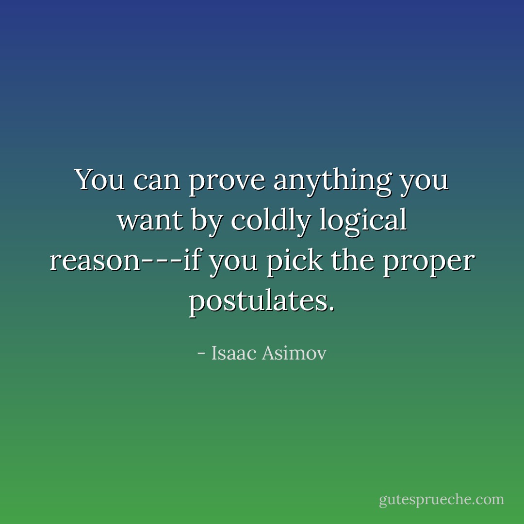 You can prove anything you want by coldly logical reason---if you pick the proper postulates. - Isaac Asimov