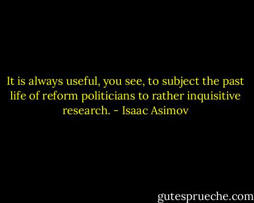 It is always useful, you see, to subject the past life of reform politicians to rather inquisitive research. - Isaac Asimov