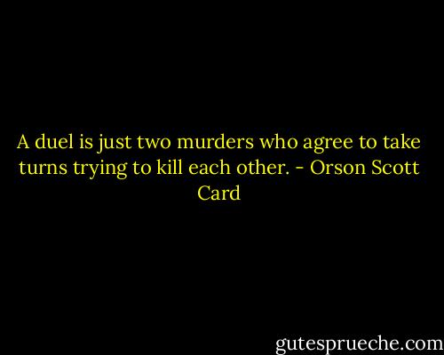 A duel is just two murders who agree to take turns trying to kill each other. - Orson Scott Card