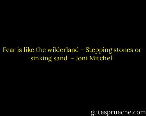 Fear is like the wilderland - Stepping stones or sinking sand  - Joni Mitchell