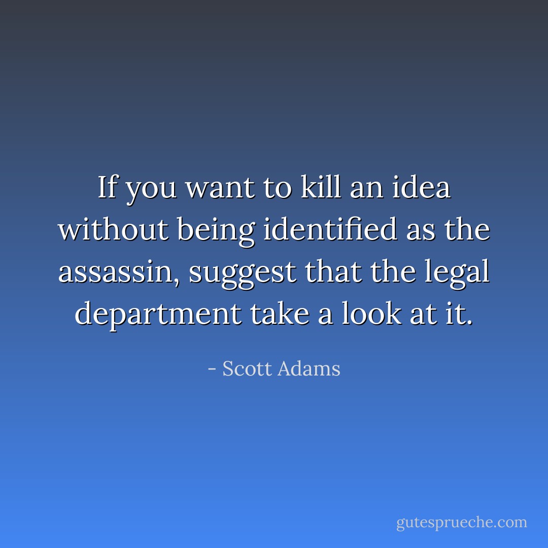 If you want to kill an idea without being identified as the assassin, suggest that the legal department take a look at it. - Scott Adams