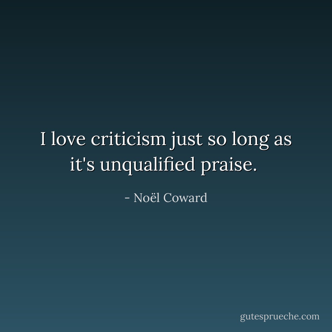 I love criticism just so long as it's unqualified praise.  - Noël Coward