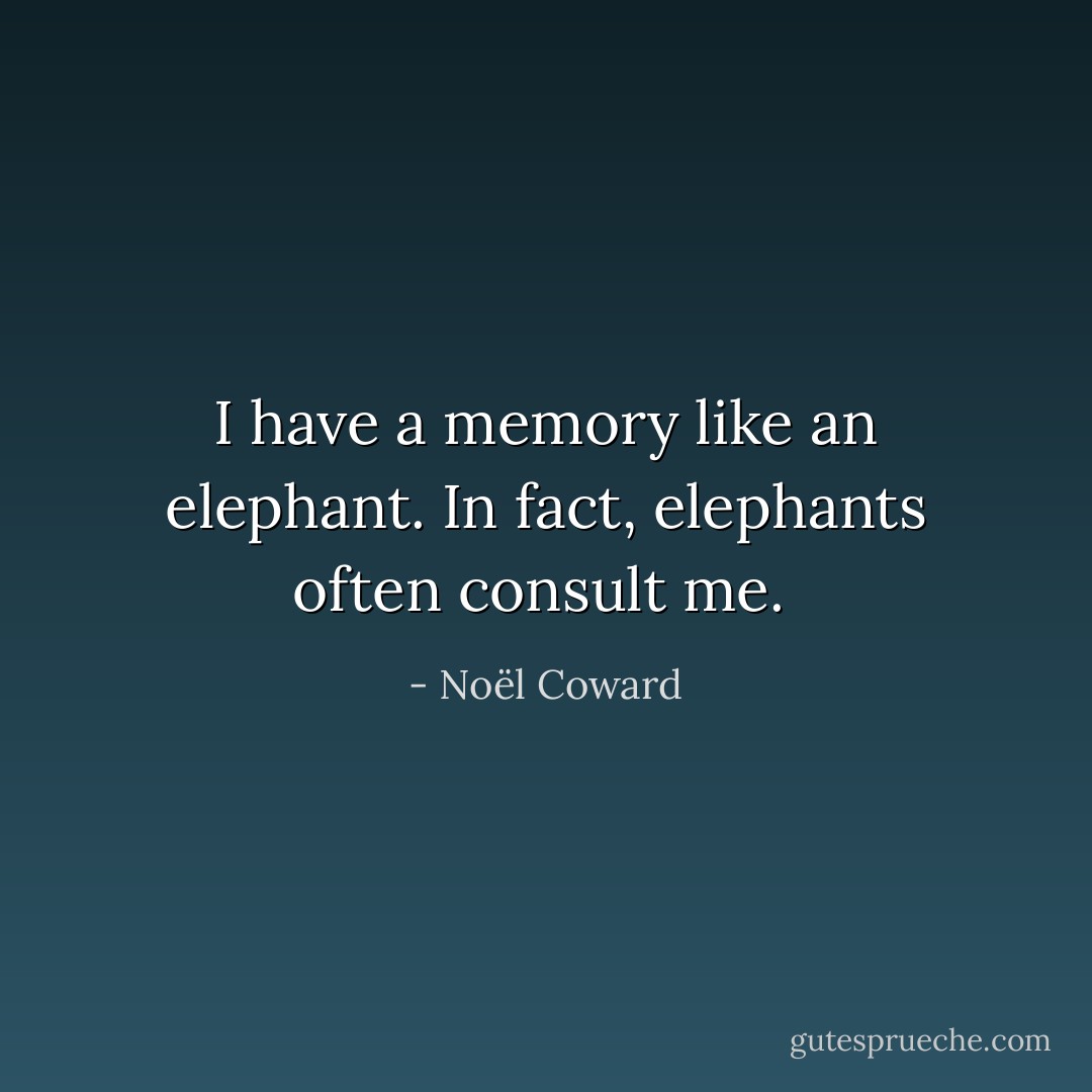 I have a memory like an elephant. In fact, elephants often consult me.  - Noël Coward