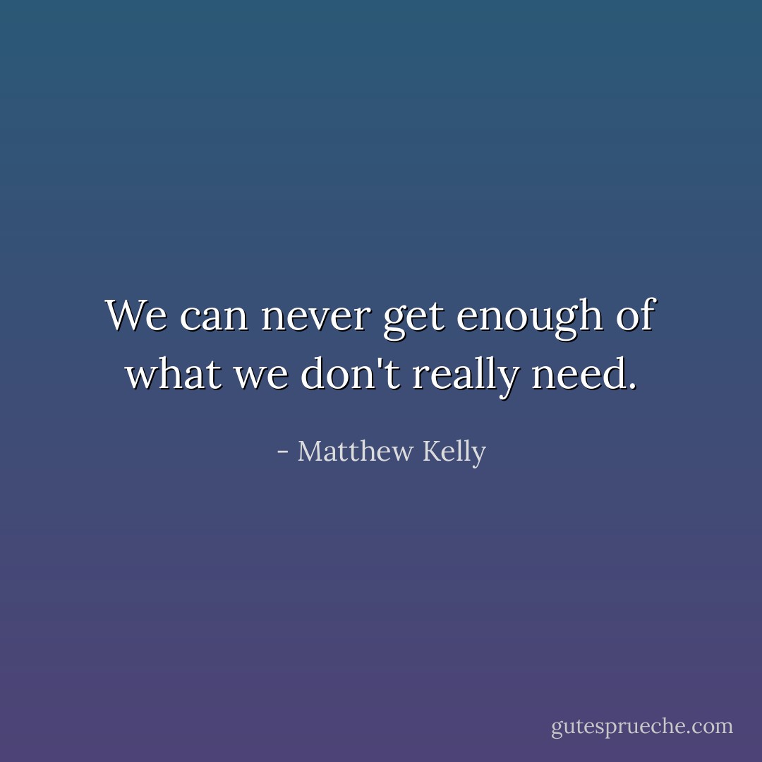 We can never get enough of what we don't really need. - Matthew Kelly