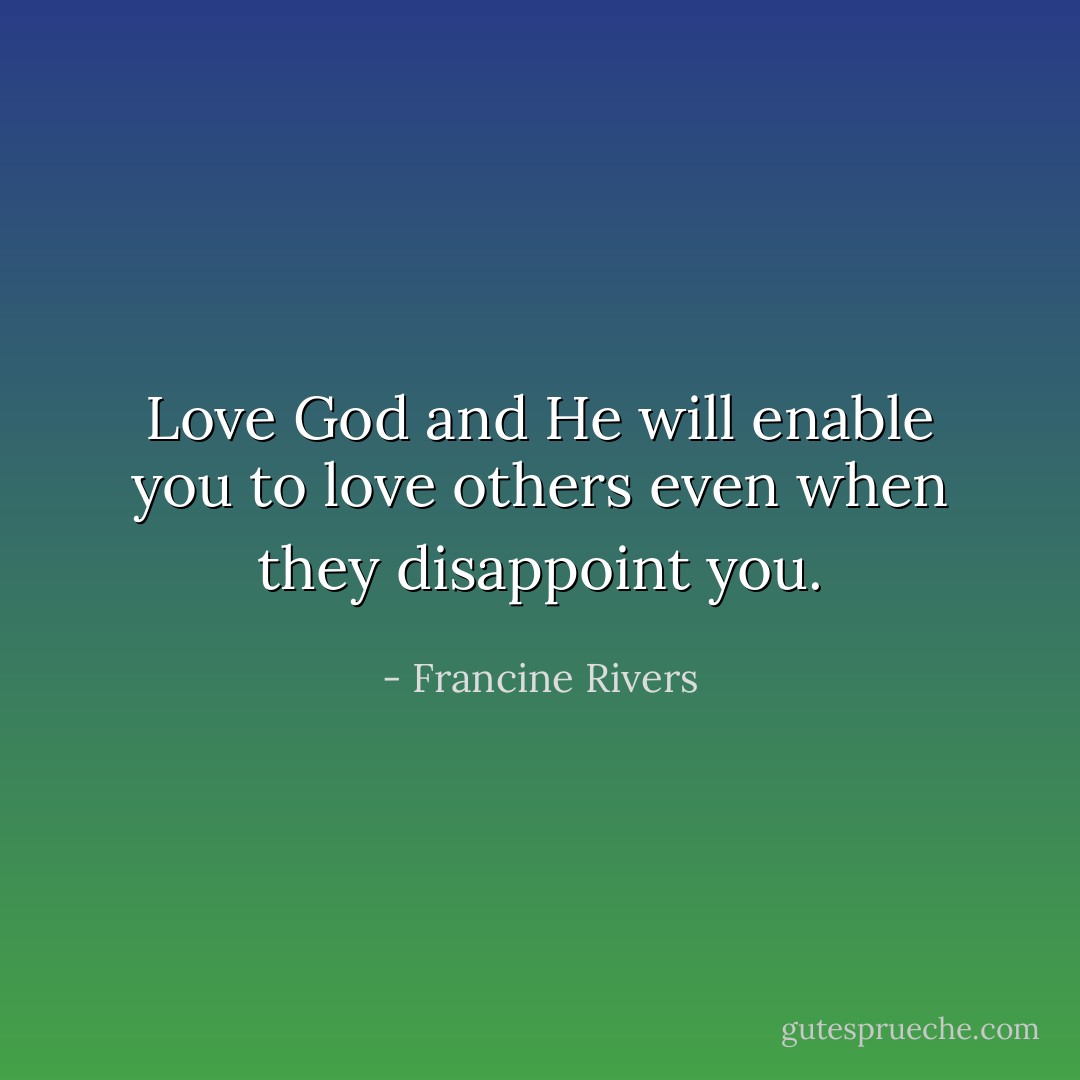 Love God and He will enable you to love others even when they disappoint you. - Francine Rivers