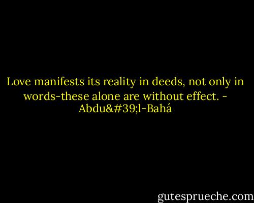 Love manifests its reality in deeds, not only in words-these alone are without effect. - Abdu'l-Bahá