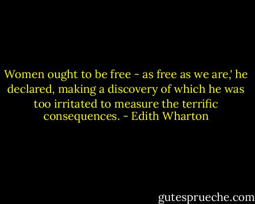 Women ought to be free - as free as we are,' he declared, making a discovery of which he was too irritated to measure the terrific consequences. - Edith Wharton