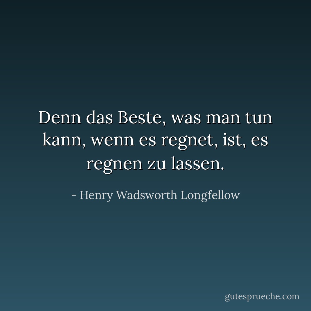 Denn das Beste, was man tun kann, wenn es regnet, ist, es regnen zu lassen. - Henry Wadsworth Longfellow<