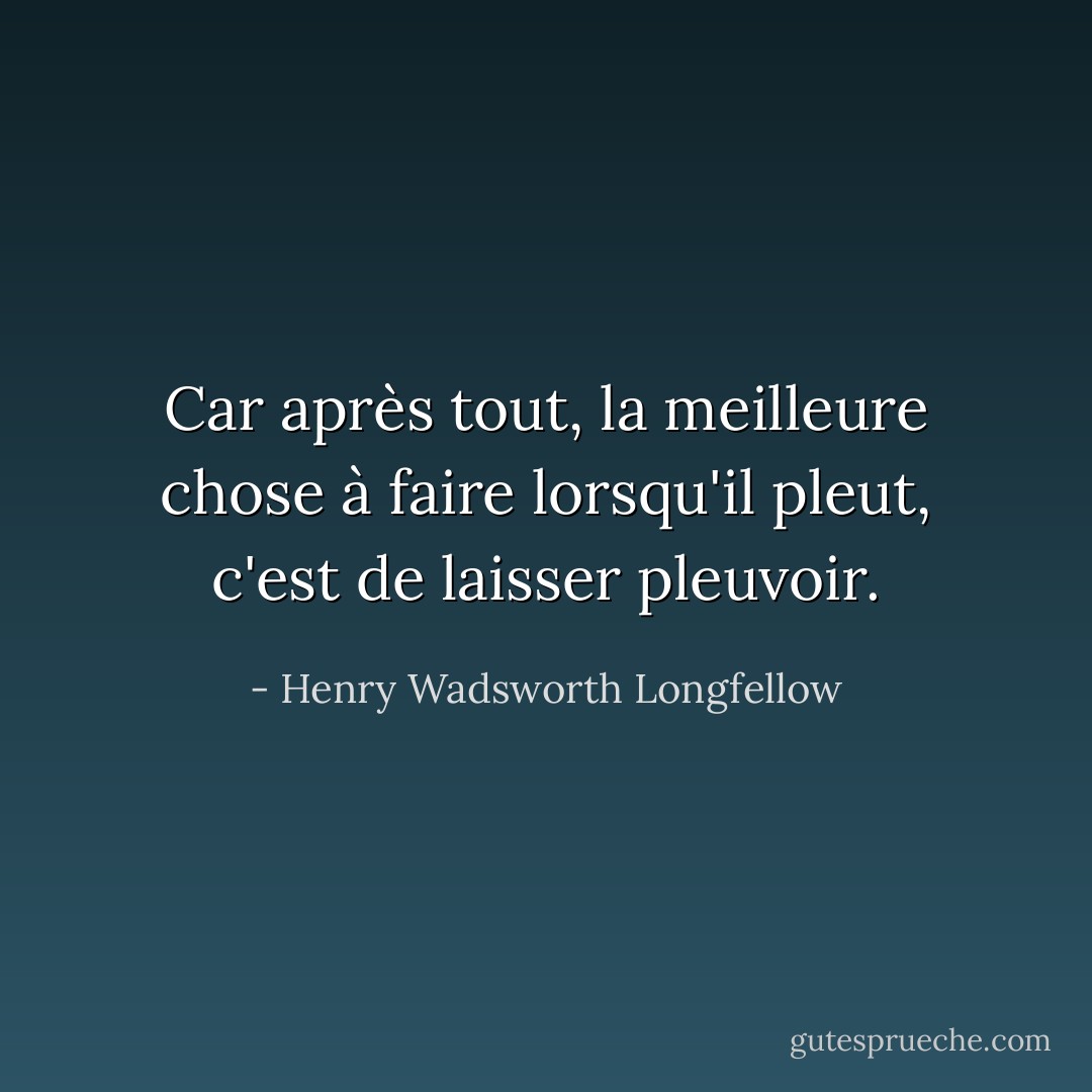 Car après tout, la meilleure chose à faire lorsqu'il pleut, c'est de laisser pleuvoir. - Henry Wadsworth Longfellow