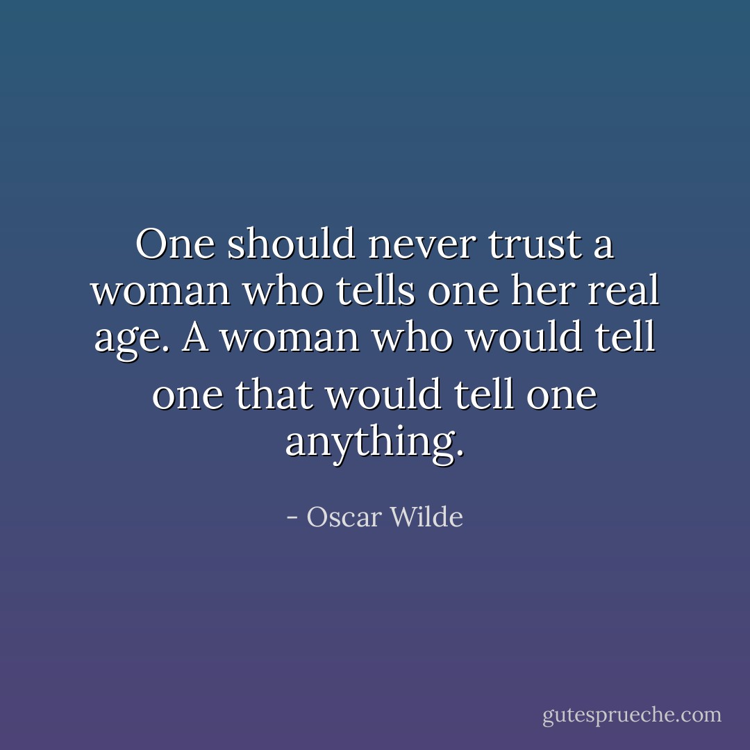 One should never trust a woman who tells one her real age. A woman who would tell one that would tell one anything. - Oscar Wilde