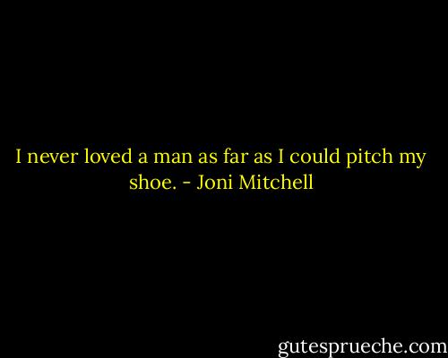 I never loved a man as far as I could pitch my shoe. - Joni Mitchell