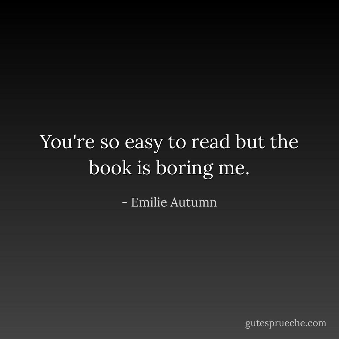 You're so easy to read but the book is boring me. - Emilie Autumn