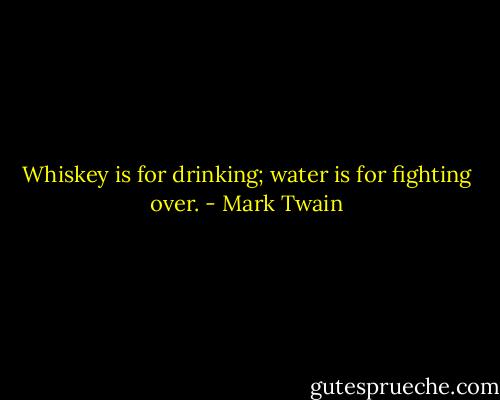 Whiskey is for drinking; water is for fighting over. - Mark Twain